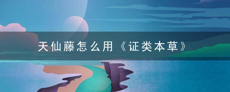 天仙藤怎么用《证类本草》 天仙藤，天仙藤用什么代替